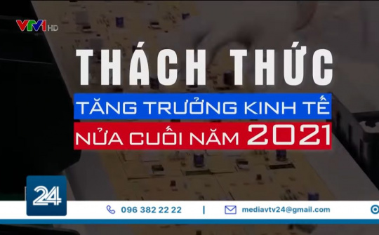Thách thức tăng trưởng kinh tế nửa cuối năm 2021
