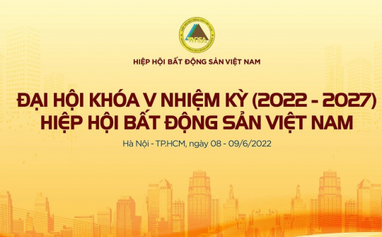 Đại hội Hiệp hội BĐS Việt Nam nhiệm kỳ V (2022 - 2027) phương châm: Đổi mới - Trí tuệ - Phát triển