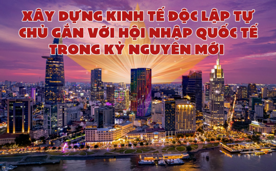 Xây dựng kinh tế độc lập tự chủ gắn với hội nhập quốc tế trong kỷ nguyên mới